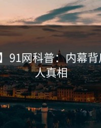 【震惊】91网科普：内幕背后10个惊人真相