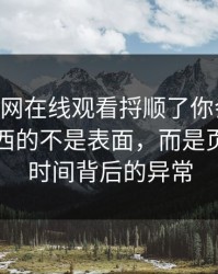 真把91网在线观看捋顺了你会发现，最有东西的不是表面，而是页面停留时间背后的异常