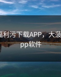 大菠萝福利污下载APP，大菠萝福利app软件