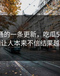 看似普通的一条更新，吃瓜51相关话题这回让人本来不信结果越看越真