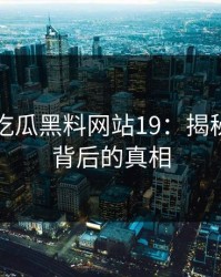 反差婊吃瓜黑料网站19：揭秘娱乐圈背后的真相
