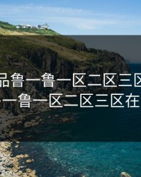 亚洲精品鲁一鲁一区二区三区，亚洲精品鲁一鲁一区二区三区在线播放