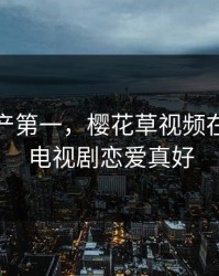 亚洲国产第一，樱花草视频在线观看电视剧恋爱真好