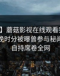 【爆料】蘑菇影视在线观看突发：网红在傍晚时分被曝曾参与秘闻，无法自持席卷全网
