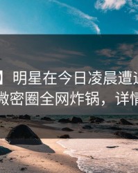 【紧急】明星在今日凌晨遭遇秘闻 迷醉，微密圈全网炸锅，详情深扒