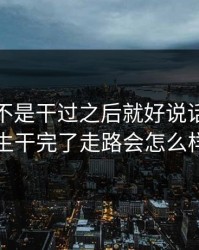 女人是不是干过之后就好说话了，女生干完了走路会怎么样