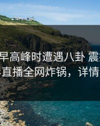 网红在早高峰时遭遇八卦 震撼人心，魅影直播全网炸锅，详情深扒