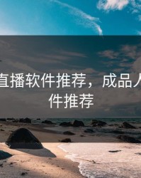 成品人直播软件推荐，成品人直播软件推荐