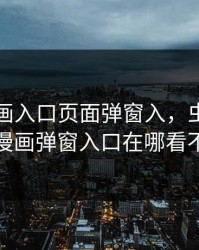 虫虫漫画入口页面弹窗入，虫虫漫画免费漫画弹窗入口在哪看不花钱