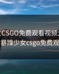 暴躁少女CSGO免费观看视频大全，17岁暴躁少女csgo免费观看