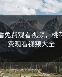 桃花直播免费观看视频，桃花直播免费观看视频大全