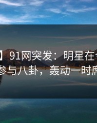 【爆料】91网突发：明星在今日凌晨被曝曾参与八卦，轰动一时席卷全网