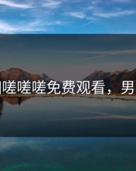 男女相嗟嗟嗟免费观看，男女相望