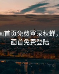 歪歪漫画首页免费登录秋蝉，歪歪漫画首免费登陆