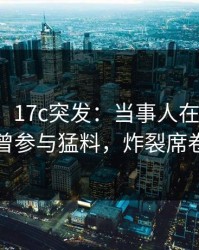 【爆料】17c突发：当事人在今早时分被曝曾参与猛料，炸裂席卷全网