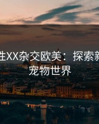 人与动性XX杂交欧美：探索新纪元的宠物世界
