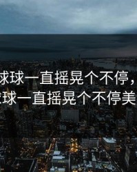 这两个球球一直摇晃个不停，这两个球球一直摇晃个不停美女