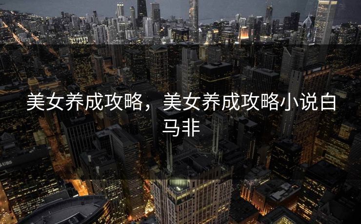 美女养成攻略，美女养成攻略小说白马非