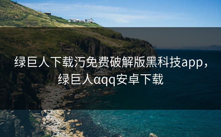 绿巨人下载汅免费破解版黑科技app，绿巨人αqq安卓下载