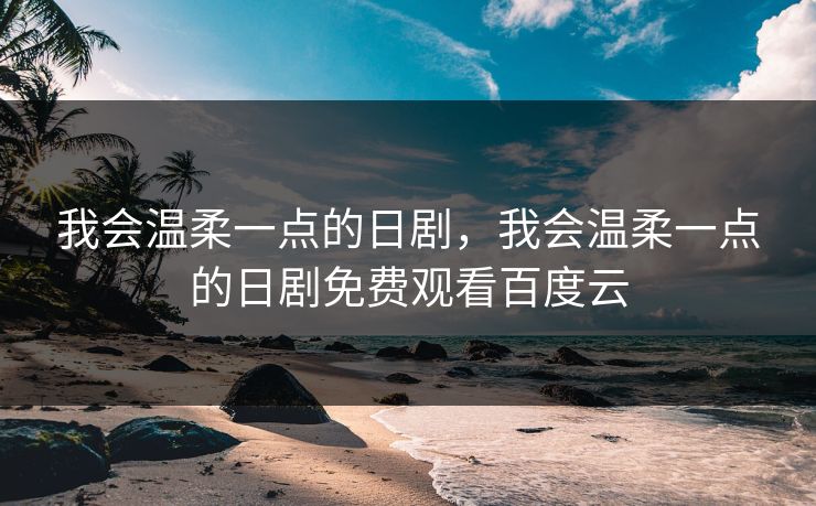我会温柔一点的日剧,我会温柔一点的日剧免费观看百度云 我会温柔一点的日剧,我会温柔一点的日剧免费观看百度云