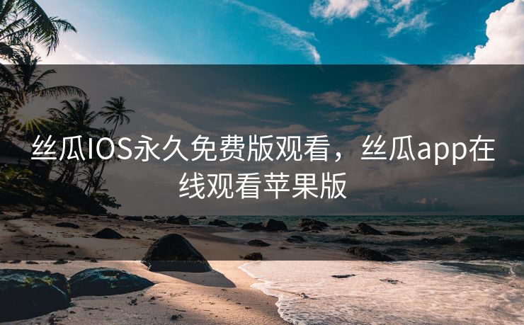 丝瓜IOS永久免费版观看，丝瓜app在线观看苹果版