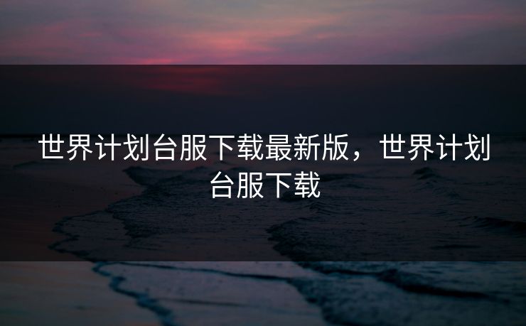 世界计划台服下载最新版，世界计划台服下载