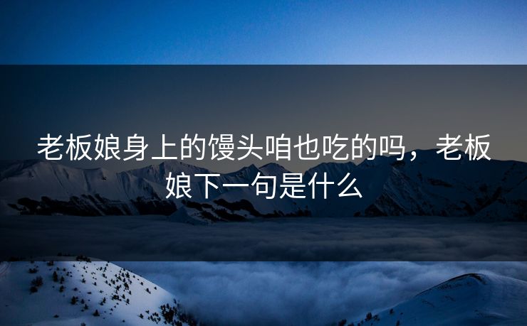 老板娘身上的馒头咱也吃的吗，老板娘下一句是什么