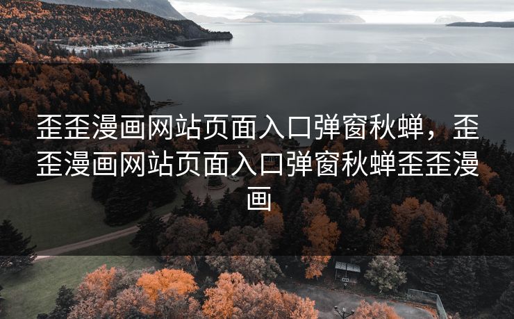 歪歪漫画网站页面入口弹窗秋蝉，歪歪漫画网站页面入口弹窗秋蝉歪歪漫画