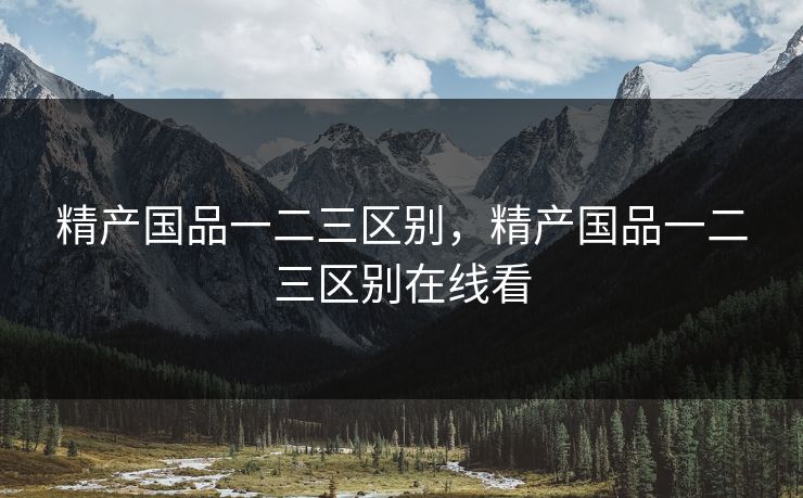 精产国品一二三区别,精产国品一二三区别在线看 精产国品一二三区别,精产国品一二三区别在线看
