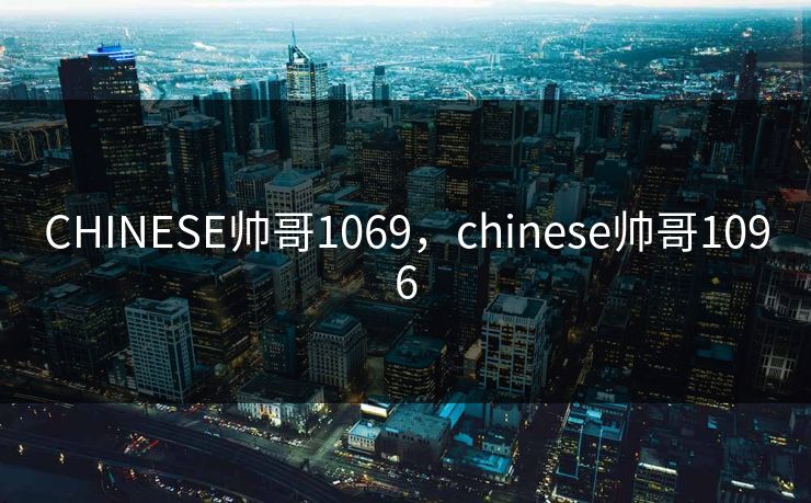 CHINESE帅哥1069，chinese帅哥1096