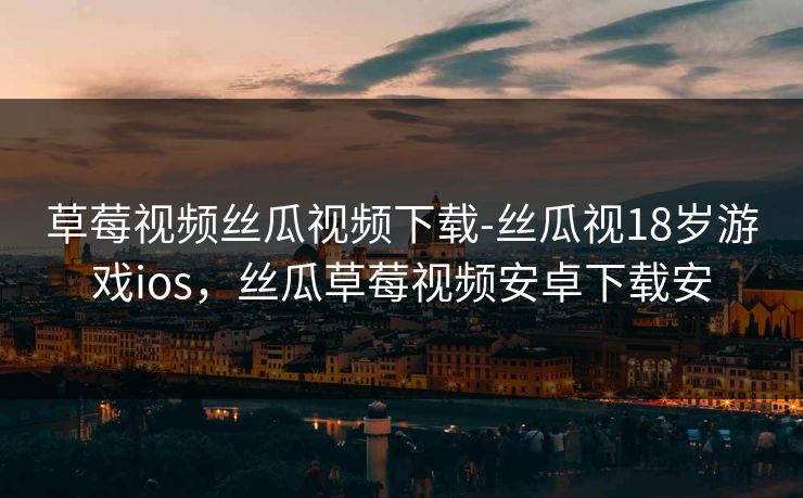 草莓视频丝瓜视频下载-丝瓜视18岁游戏ios,丝瓜草莓视频安卓下载安 草莓视频丝瓜视频下载-丝瓜视18岁游戏ios,丝瓜草莓视频安卓下载安