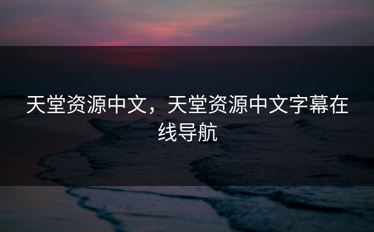 天堂资源中文，天堂资源中文字幕在线导航