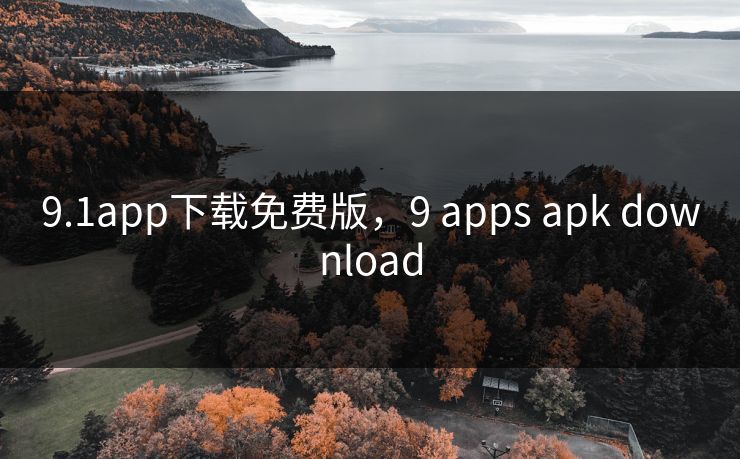 9.1app下载免费版,9 apps apk download 9.1app下载免费版,9 apps apk download