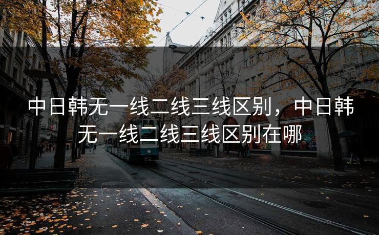 中日韩无一线二线三线区别,中日韩无一线二线三线区别在哪 中日韩无一线二线三线区别,中日韩无一线二线三线区别在哪