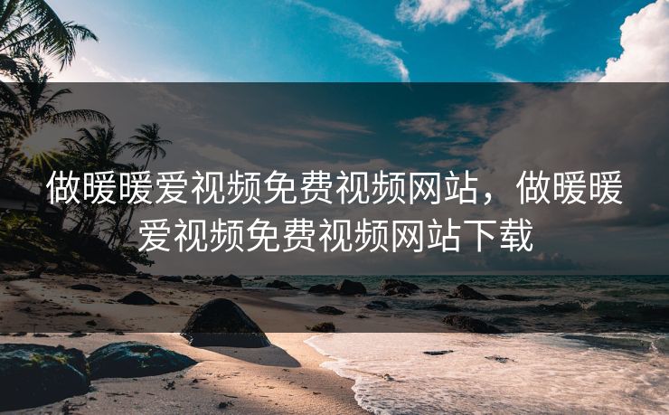 做暖暖爱视频免费视频网站,做暖暖爱视频免费视频网站下载 做暖暖爱视频免费视频网站,做暖暖爱视频免费视频网站下载