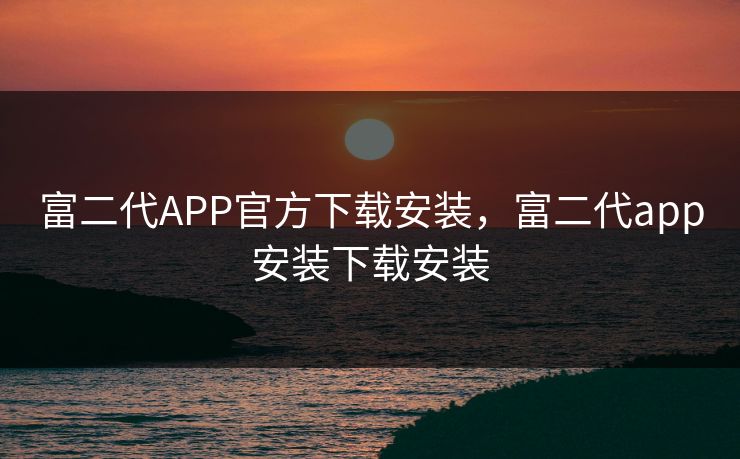 富二代APP官方下载安装，富二代app安装下载安装