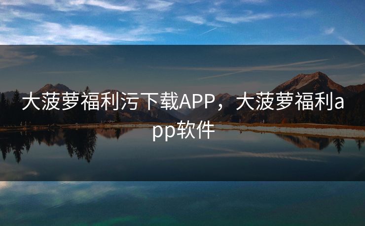大菠萝福利污下载APP，大菠萝福利app软件