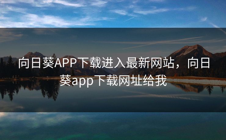 向日葵APP下载进入最新网站，向日葵app下载网址给我
