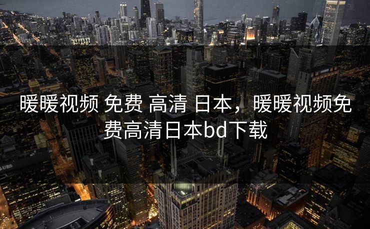 暖暖视频 免费 高清 日本,暖暖视频免费高清日本bd下载 暖暖视频 免费 高清 日本,暖暖视频免费高清日本bd下载