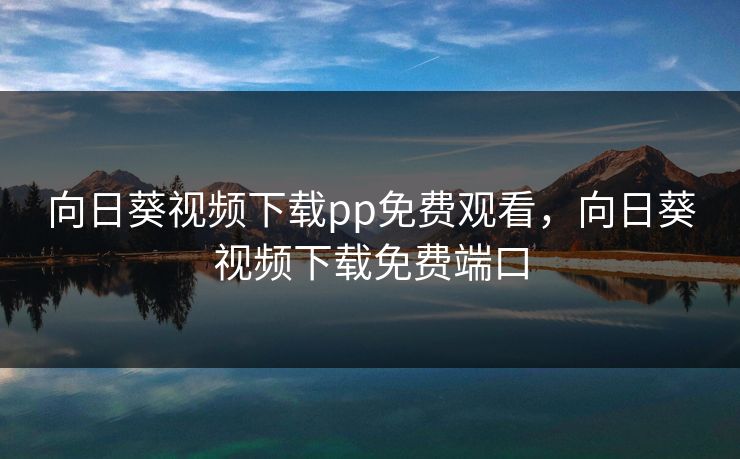 向日葵视频下载pp免费观看，向日葵视频下载免费端口