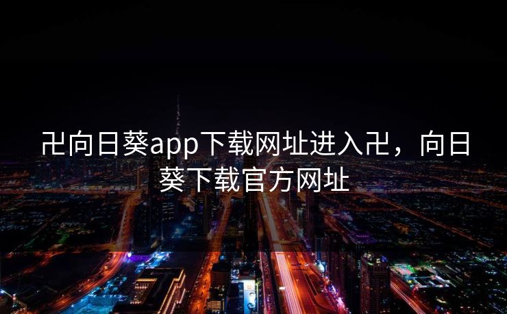 卍向日葵app下载网址进入卍，向日葵下载官方网址