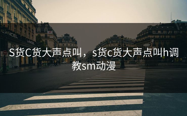 S货C货大声点叫,s货c货大声点叫h调教sm动漫 S货C货大声点叫,s货c货大声点叫h调教sm动漫