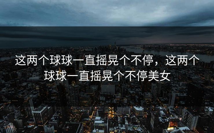 这两个球球一直摇晃个不停，这两个球球一直摇晃个不停美女