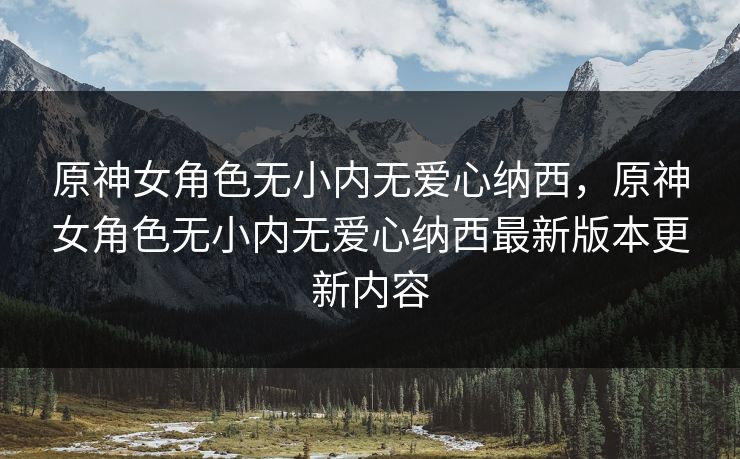 原神女角色无小内无爱心纳西,原神女角色无小内无爱心纳西最新版本更新内容 原神女角色无小内无爱心纳西,原神女角色无小内无爱心纳西最新版本更新内容