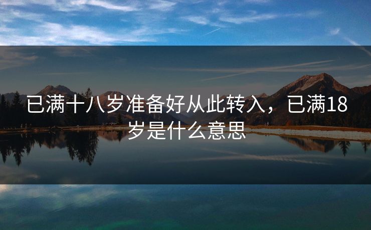 已满十八岁准备好从此转入，已满18岁是什么意思