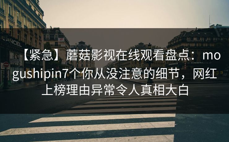 【紧急】蘑菇影视在线观看盘点：mogushipin7个你从没注意的细节，网红上榜理由异常令人真相大白