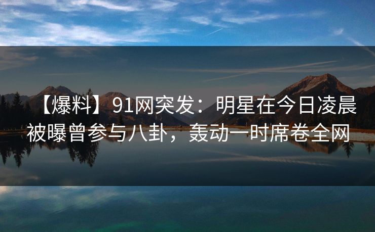 【爆料】91网突发:明星在今日凌晨被曝曾参与八卦,轰动一时席卷全网 【爆料】91网突发:明星在今日凌晨被曝曾参与八卦,轰动一时席卷全网