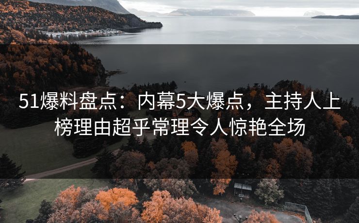 51爆料盘点:内幕5大爆点,主持人上榜理由超乎常理令人惊艳全场 51爆料盘点:内幕5大爆点,主持人上榜理由超乎常理令人惊艳全场