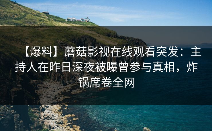 【爆料】蘑菇影视在线观看突发:主持人在昨日深夜被曝曾参与真相,炸锅席卷全网 【爆料】蘑菇影视在线观看突发:主持人在昨日深夜被曝曾参与真相,炸锅席卷全网