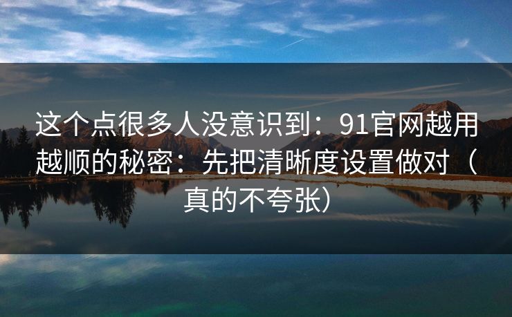 这个点很多人没意识到:91官网越用越顺的秘密:先把清晰度设置做对(真的不夸张) 这个点很多人没意识到:91官网越用越顺的秘密:先把清晰度设置做对(真的不夸张)